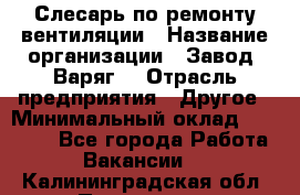 Слесарь по ремонту вентиляции › Название организации ­ Завод "Варяг" › Отрасль предприятия ­ Другое › Минимальный оклад ­ 25 000 - Все города Работа » Вакансии   . Калининградская обл.,Приморск г.